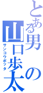 とある男の山口歩太（サンコウポッタ）