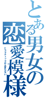 とある男女の恋愛模様（ドラマティックが止まらない）