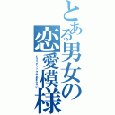 とある男女の恋愛模様（ドラマティックが止まらない）