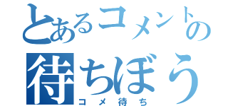 とあるコメントの待ちぼうけ（コメ待ち）