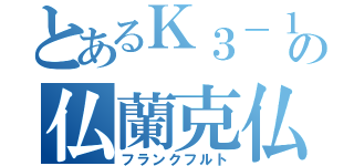 とあるＫ３－１の仏蘭克仏（フランクフルト）