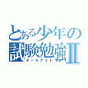 とある少年の試験勉強Ⅱ（オールナイト）