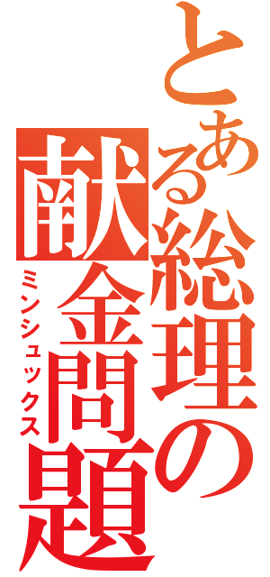 とある総理の献金問題（ミンシュックス）