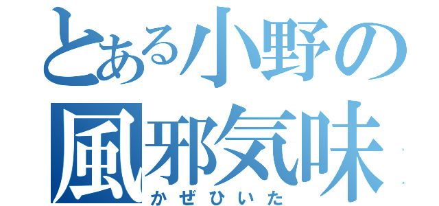 とある小野の風邪気味（かぜひいた）