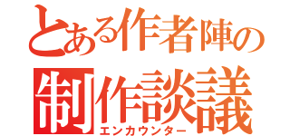 とある作者陣の制作談議（エンカウンター）