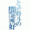 とある将斗の超絶唯好き（わらわないでくれ）