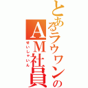 とあるラウワンのＡＭ社員（せいしゃいん）