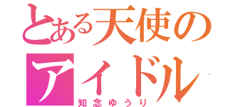 とある天使のアイドル（知念ゆうり）