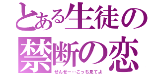 とある生徒の禁断の恋（せんせー…こっち見てよ）