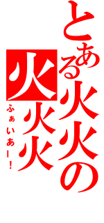 とある火火の火火火（ふぁいあー！）