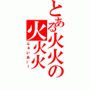 とある火火の火火火（ふぁいあー！）