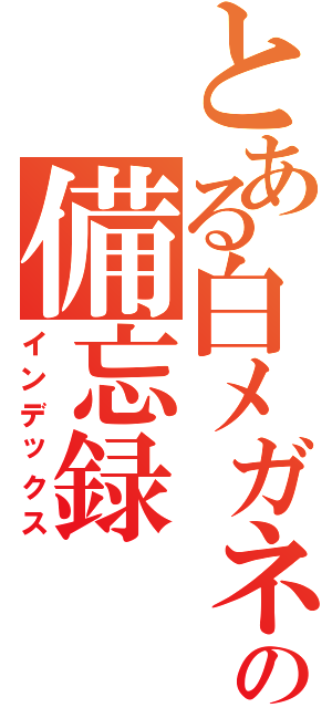 とある白メガネの備忘録（インデックス）