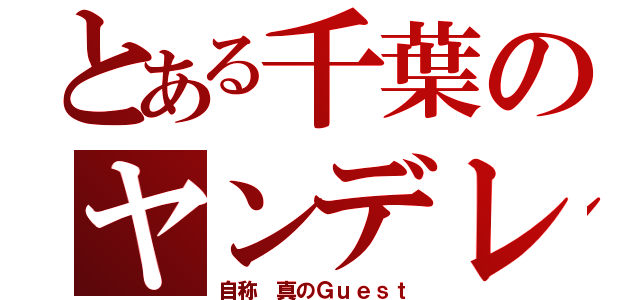 とある千葉のヤンデレ（自称 真のＧｕｅｓｔ）