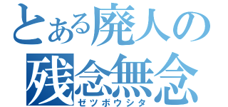 とある廃人の残念無念（ゼツボウシタ）