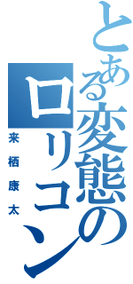 とある変態のロリコン疑惑（来栖康太）