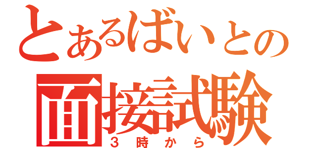 とあるばいとの面接試験（３時から）