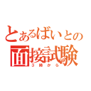 とあるばいとの面接試験（３時から）