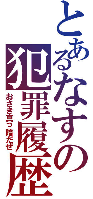 とあるなすの犯罪履歴（おさき真っ暗だぜ）