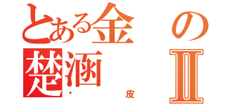 とある金の楚涵Ⅱ（扒皮）