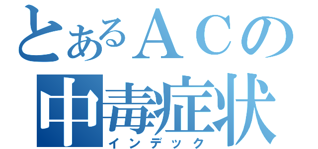 とあるＡＣの中毒症状（インデック）