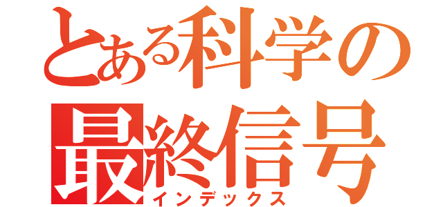 とある科学の最終信号（インデックス）