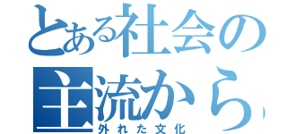 とある社会の主流から（外れた文化）