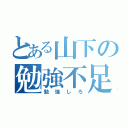 とある山下の勉強不足（勉強しろ）