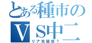 とある種市のＶＳ中二（リア充疑惑？）