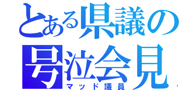 とある県議の号泣会見（マッド議員）