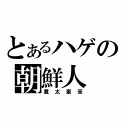 とあるハゲの朝鮮人（糞太蛮苦）