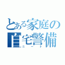 とある家庭の自宅警備（ニート）