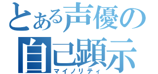 とある声優の自己顕示欲（マイノリティ）