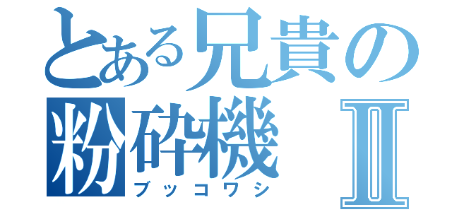 とある兄貴の粉砕機Ⅱ（ブッコワシ）