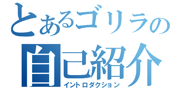 とあるゴリラの自己紹介（イントロダクション）