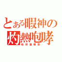 とある暇神の灼熱咆哮（地球温暖歌）