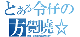 とある令仔の方覺曉☆（感情，能不能不再這麼兒戲？）