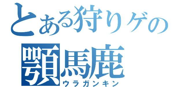 とある狩りゲの顎馬鹿（ウラガンキン）