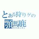 とある狩りゲの顎馬鹿（ウラガンキン）