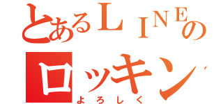 とあるＬＩＮＥ民のロッキン（よろしく）