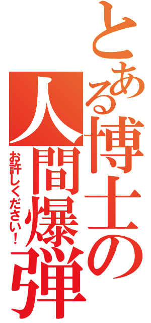 とある博士の人間爆弾（お許しください！）