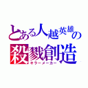 とある人越英雄の殺戮創造（キラーメーカー）