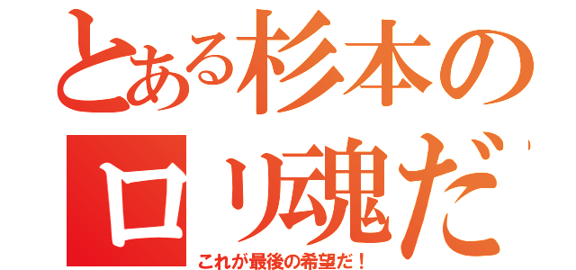 とある杉本のロリ魂だ（これが最後の希望だ！）