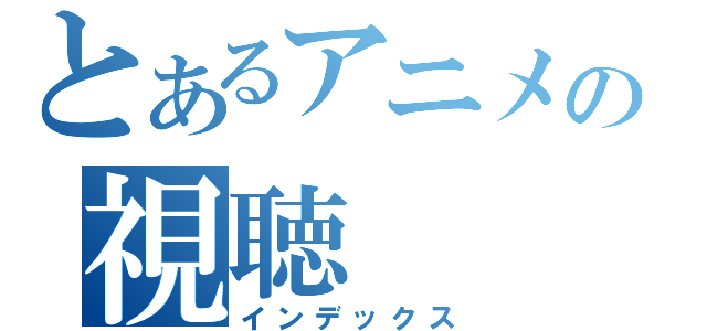 とあるアニメの視聴（インデックス）