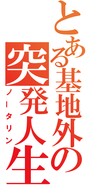 とある基地外の突発人生（ノータリン）