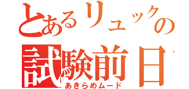 とあるリュックの試験前日（あきらめムード）