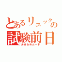 とあるリュックの試験前日（あきらめムード）