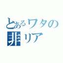 とあるワタの非リア（）