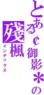 とある￠御影＊の殘楓（インデックス）