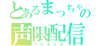 とあるまっちゃんの声限配信（ツイキャス）