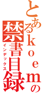 とあるｋｏｅｍａｎｅ の禁書目録（インデックス）